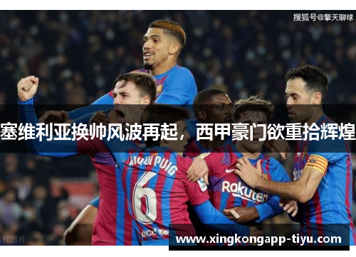 塞维利亚换帅风波再起，西甲豪门欲重拾辉煌