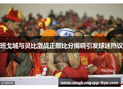 班戈城与灵比激战正酣比分揭晓引发球迷热议