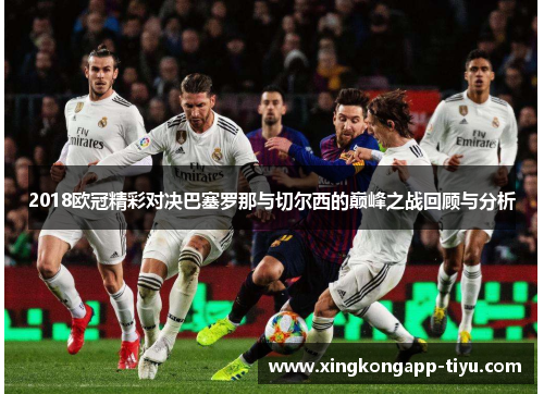 2018欧冠精彩对决巴塞罗那与切尔西的巅峰之战回顾与分析