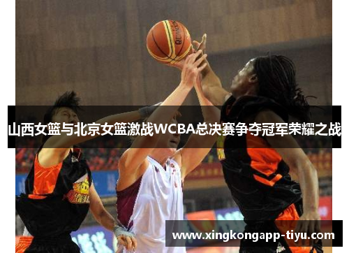 山西女篮与北京女篮激战WCBA总决赛争夺冠军荣耀之战