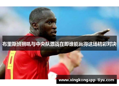 布里斯班狮吼与中央队激战在即谁能赢得这场精彩对决